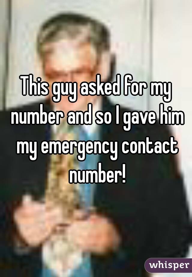 This guy asked for my number and so I gave him my emergency contact number!