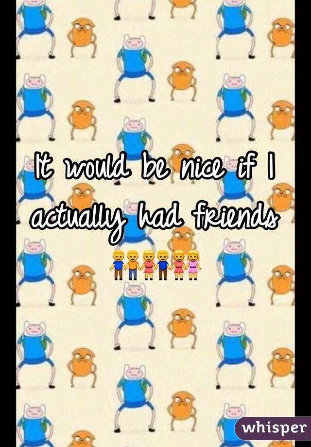 It would be nice if I actually had friends     
👬👫👭