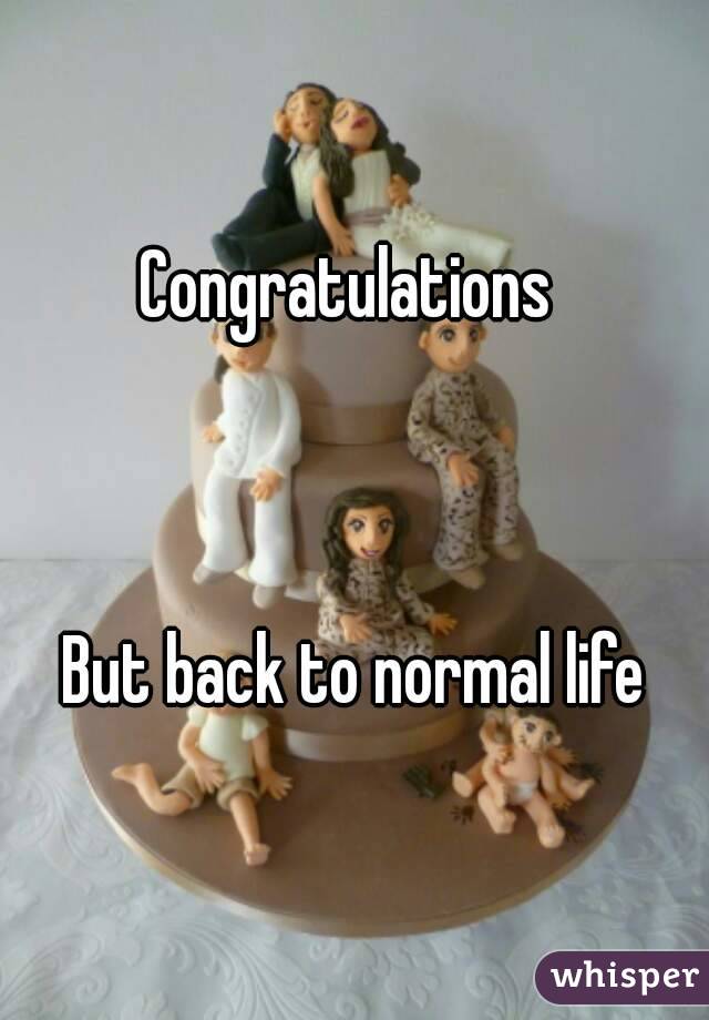 Congratulations 



But back to normal life