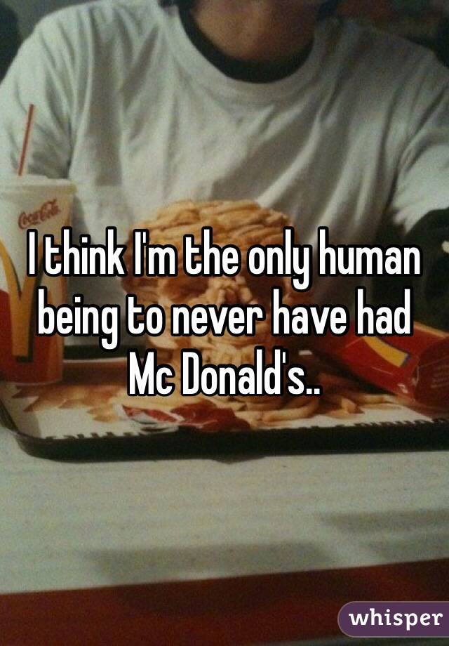 I think I'm the only human being to never have had
Mc Donald's.. 