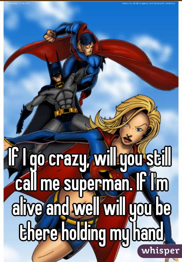 If I go crazy, will you still call me superman. If I'm alive and well will you be there holding my hand