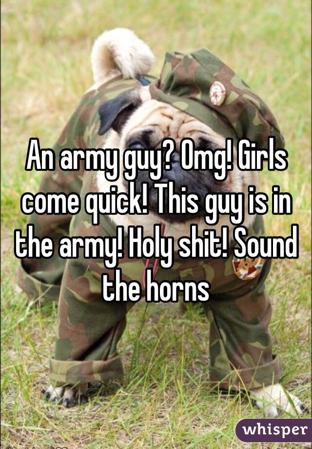 An army guy? Omg! Girls come quick! This guy is in the army! Holy shit! Sound the horns 
