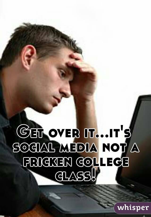Get over it...it's social media not a fricken college class!
