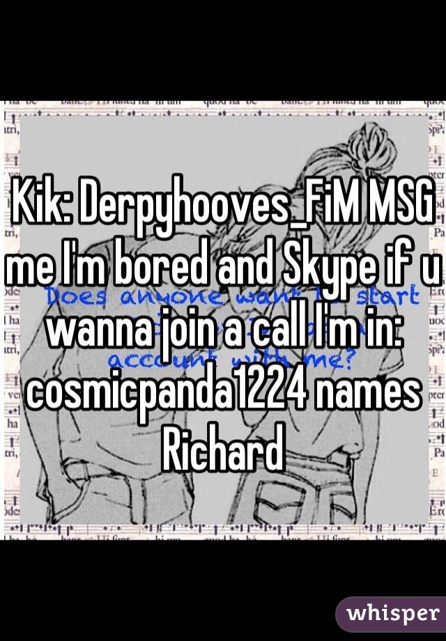Kik: Derpyhooves_FiM MSG me I'm bored and Skype if u wanna join a call I'm in: cosmicpanda1224 names Richard