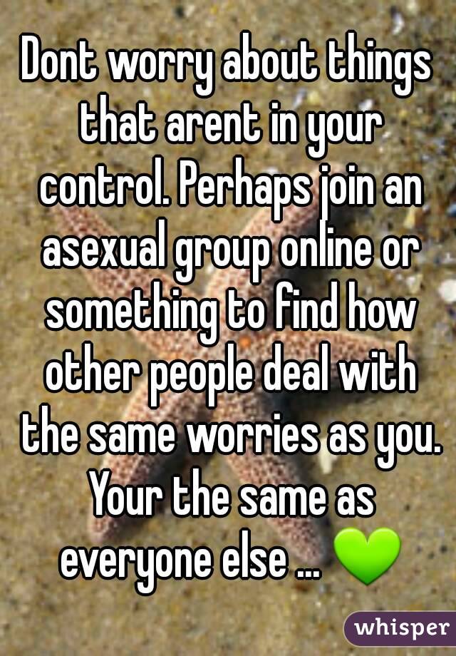 Dont worry about things that arent in your control. Perhaps join an asexual group online or something to find how other people deal with the same worries as you. Your the same as everyone else ... 💚