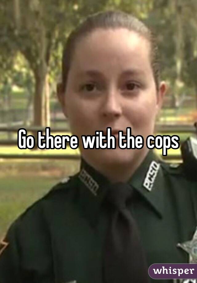 Go there with the cops