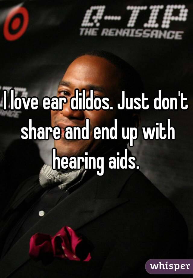 I love ear dildos. Just don't share and end up with hearing aids. 