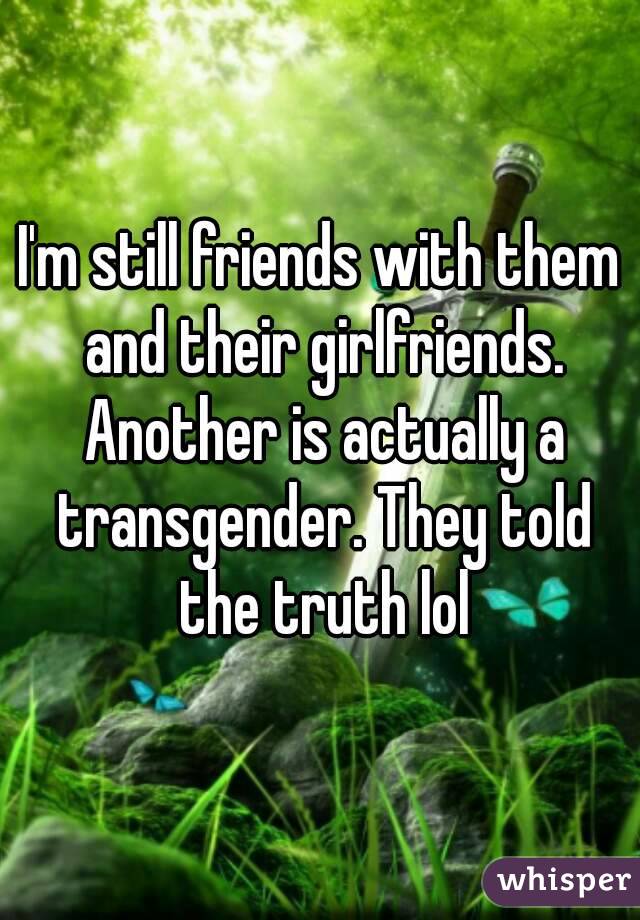 I'm still friends with them and their girlfriends. Another is actually a transgender. They told the truth lol