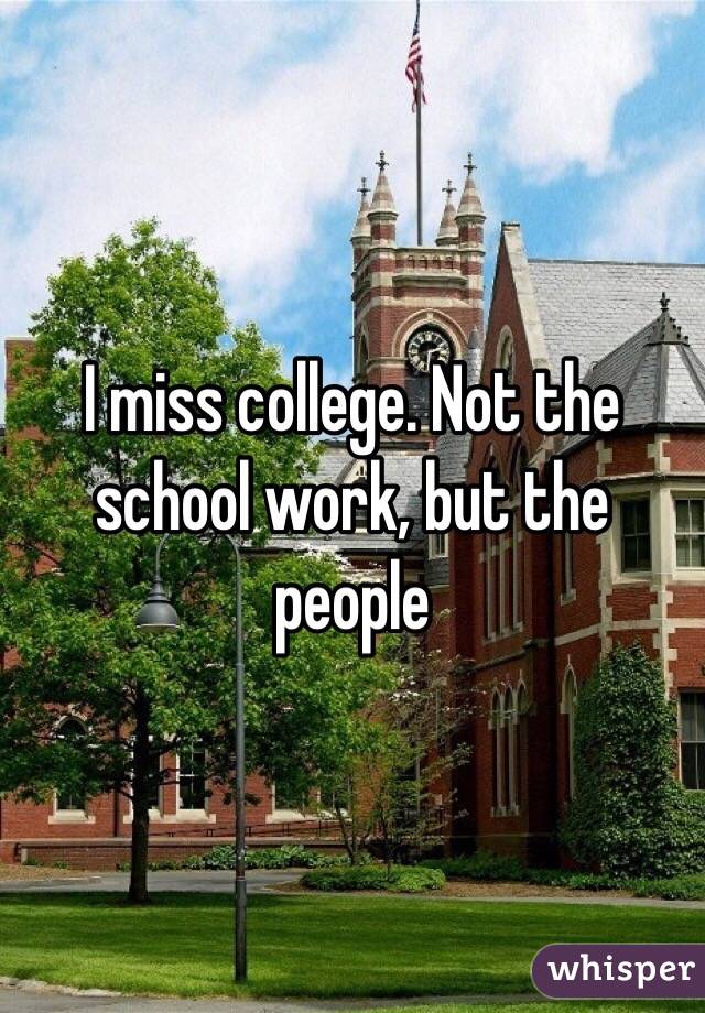 I miss college. Not the school work, but the people