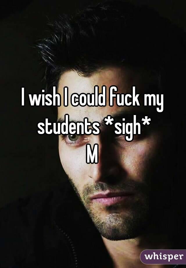 I wish I could fuck my students *sigh*
M