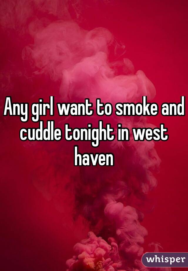 Any girl want to smoke and cuddle tonight in west haven

