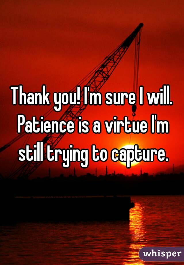 Thank you! I'm sure I will. Patience is a virtue I'm still trying to capture.