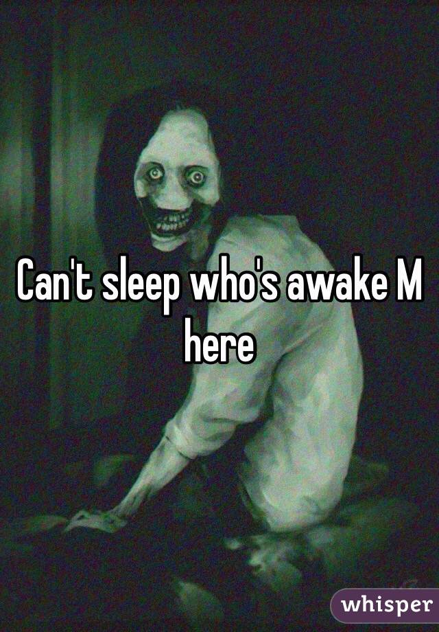 Can't sleep who's awake M here 