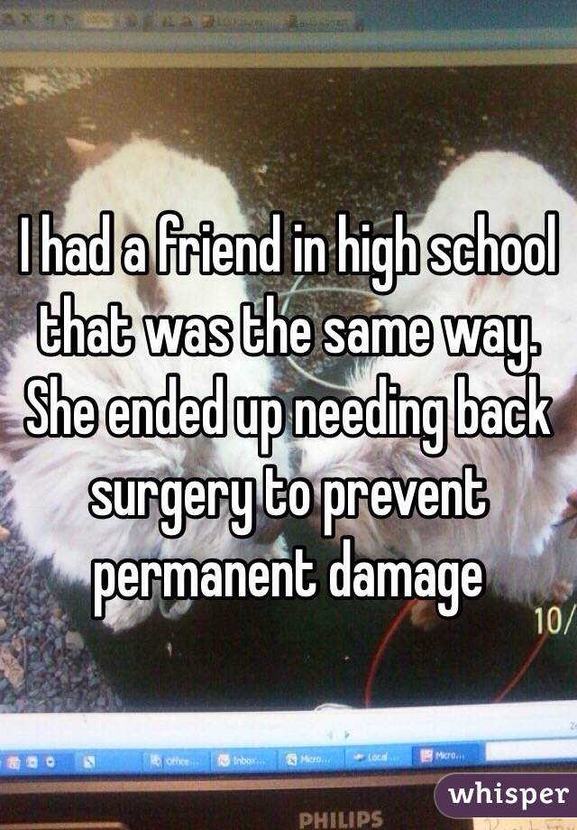 I had a friend in high school that was the same way. She ended up needing back surgery to prevent permanent damage