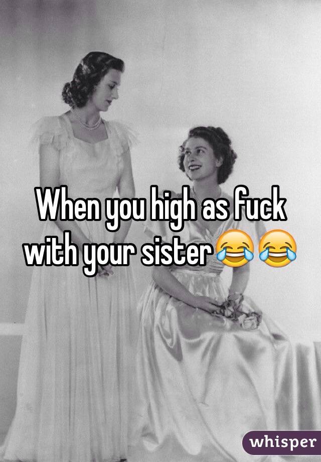 When you high as fuck with your sister😂😂