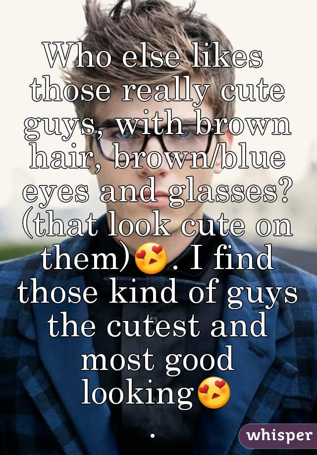 Who else likes those really cute guys, with brown hair, brown/blue eyes and glasses? (that look cute on them)😍. I find those kind of guys the cutest and most good looking😍.