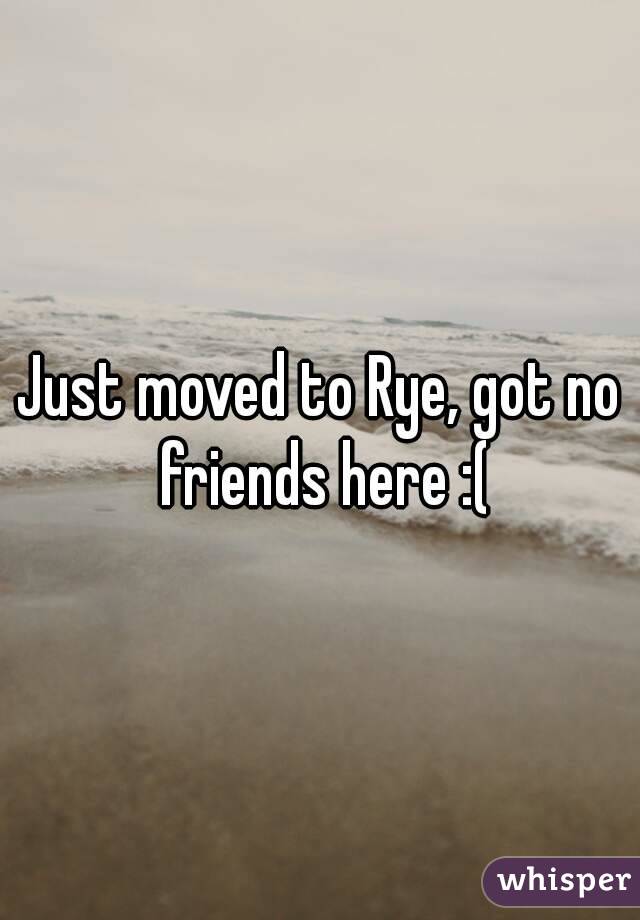 Just moved to Rye, got no friends here :(
