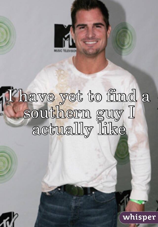 I have yet to find a southern guy I actually like