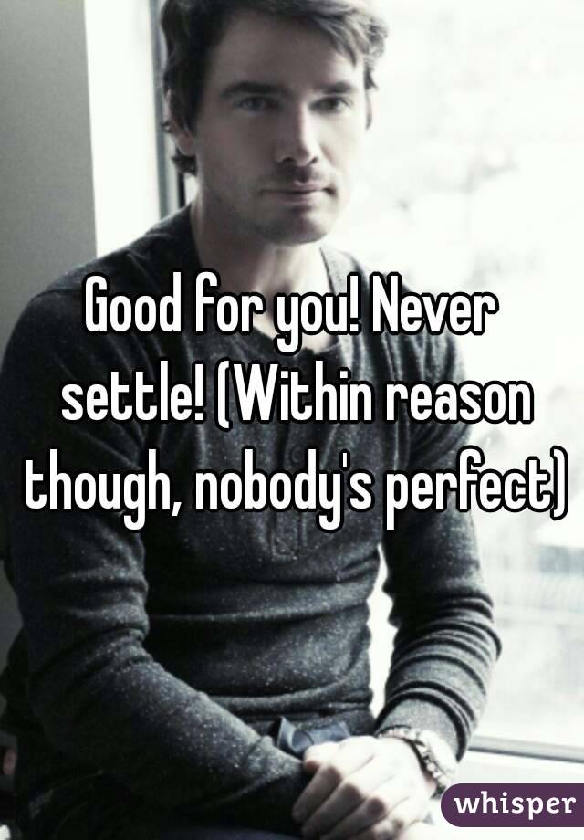 Good for you! Never settle! (Within reason though, nobody's perfect)