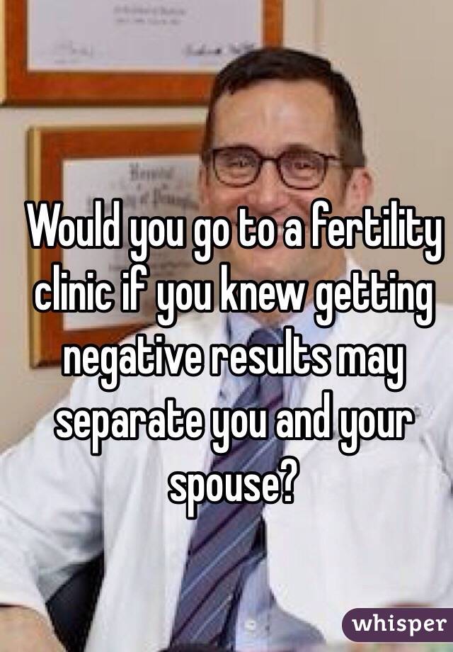 Would you go to a fertility clinic if you knew getting negative results may separate you and your spouse?