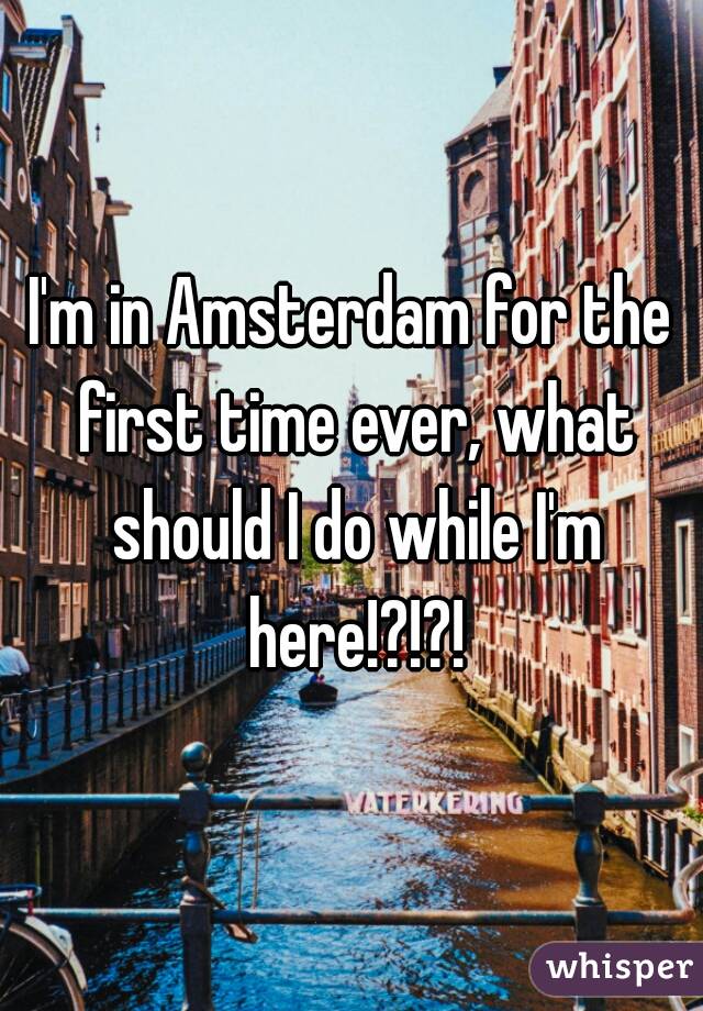 I'm in Amsterdam for the first time ever, what should I do while I'm here!?!?!