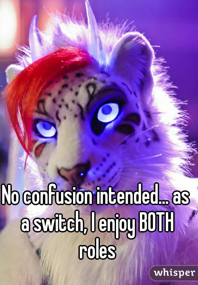 No confusion intended... as a switch, I enjoy BOTH roles


