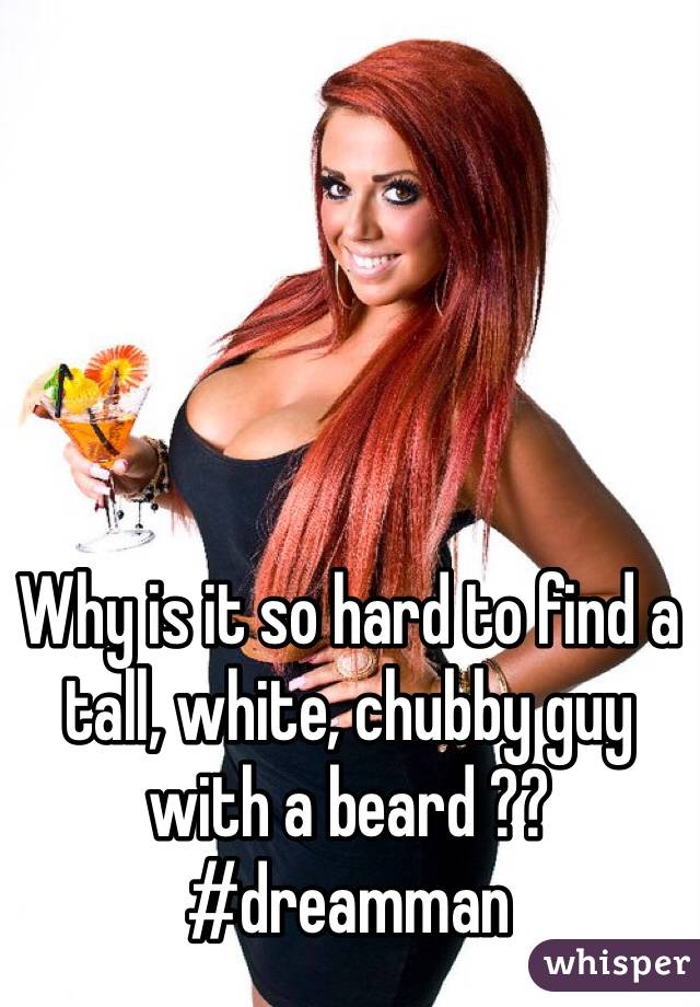 Why is it so hard to find a tall, white, chubby guy with a beard ??
#dreamman