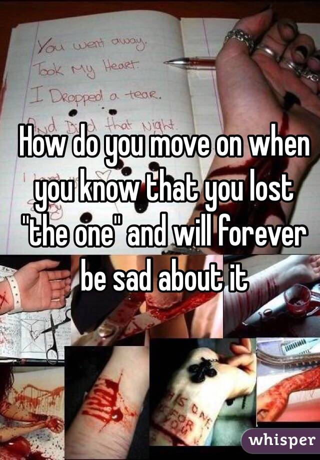 How do you move on when you know that you lost "the one" and will forever be sad about it 