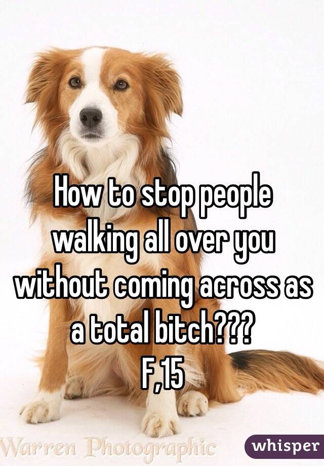 How to stop people walking all over you without coming across as a total bitch???
F,15