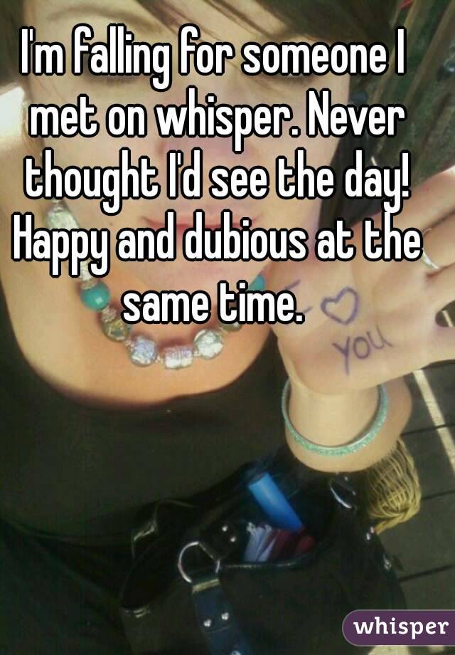 I'm falling for someone I met on whisper. Never thought I'd see the day! Happy and dubious at the same time. 