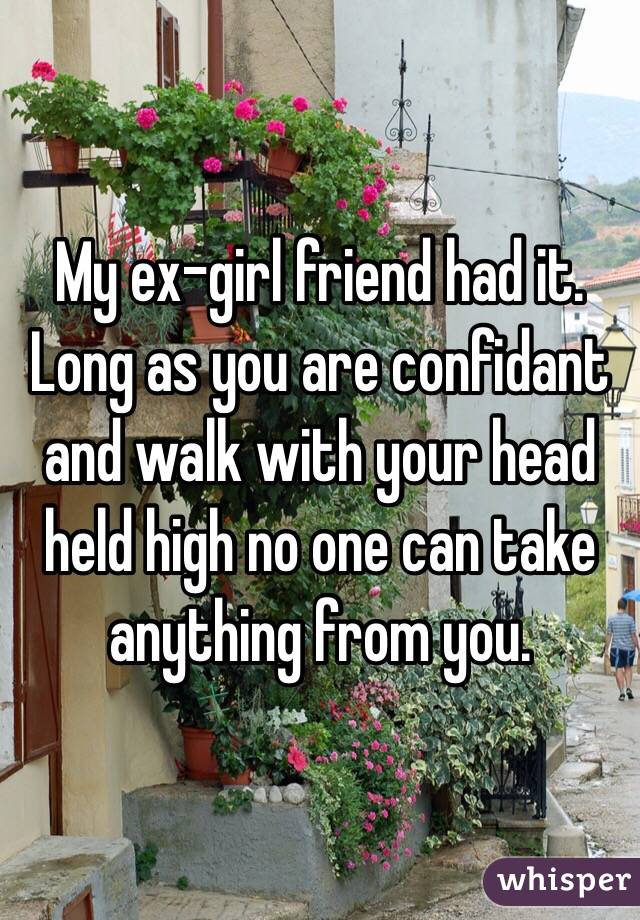 My ex-girl friend had it. Long as you are confidant and walk with your head held high no one can take anything from you.  