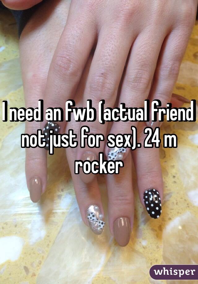 I need an fwb (actual friend not just for sex). 24 m rocker