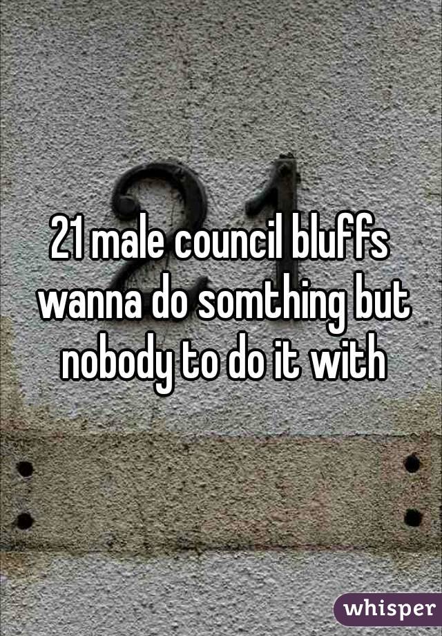 21 male council bluffs wanna do somthing but nobody to do it with
