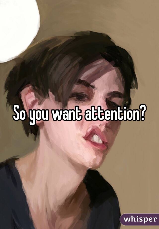 So you want attention?