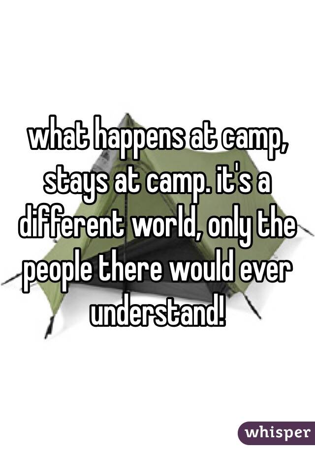 what happens at camp, stays at camp. it's a different world, only the people there would ever understand! 