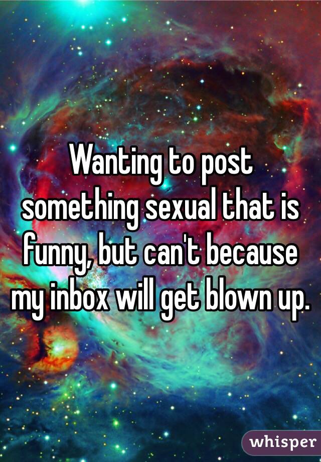 Wanting to post something sexual that is funny, but can't because my inbox will get blown up. 