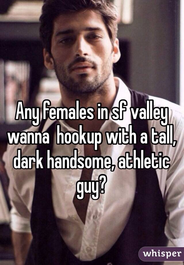 Any females in sf valley wanna  hookup with a tall, dark handsome, athletic guy?