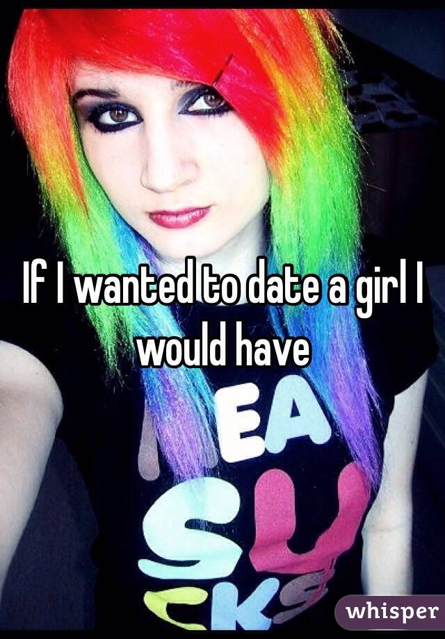 If I wanted to date a girl I would have 