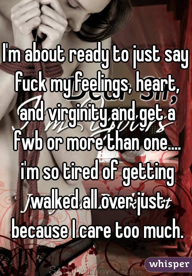 I'm about ready to just say fuck my feelings, heart, and virginity and get a fwb or more than one.... i'm so tired of getting walked all over just because I care too much.