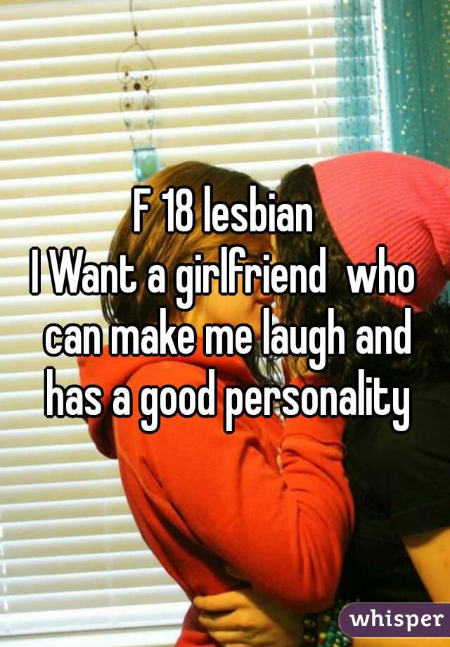 F 18 lesbian
I Want a girlfriend  who can make me laugh and has a good personality