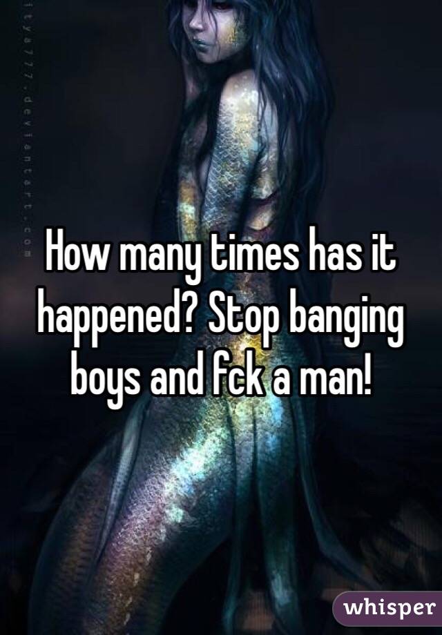 How many times has it happened? Stop banging boys and fck a man!