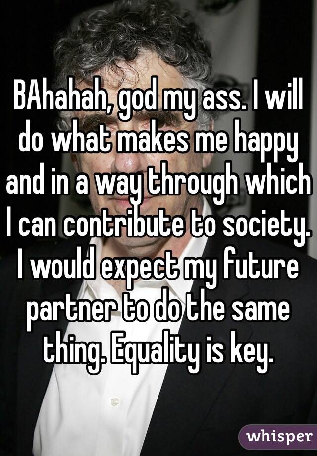BAhahah, god my ass. I will do what makes me happy and in a way through which I can contribute to society. I would expect my future partner to do the same thing. Equality is key.