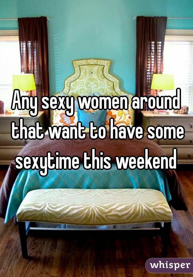 Any sexy women around that want to have some sexytime this weekend 