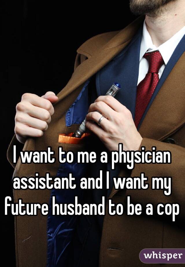 I want to me a physician assistant and I want my future husband to be a cop 