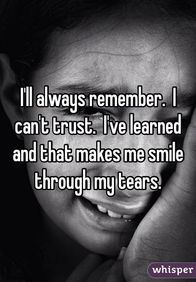 I'll always remember.  I can't trust.  I've learned and that makes me smile through my tears.