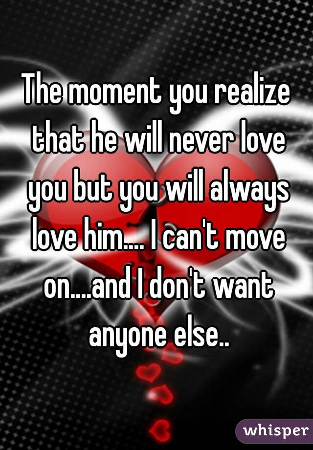 The moment you realize that he will never love you but you will always love him.... I can't move on....and I don't want anyone else..