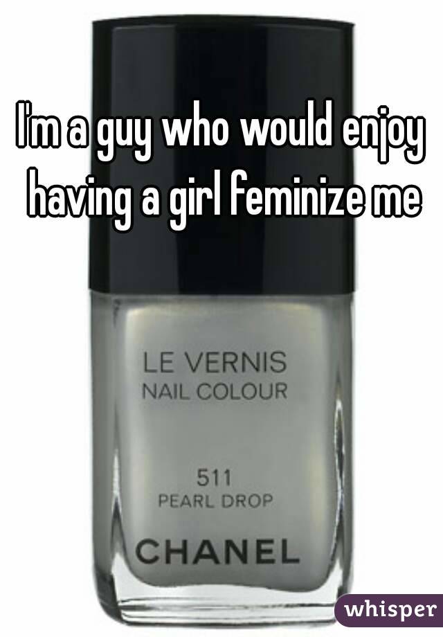 I'm a guy who would enjoy having a girl feminize me