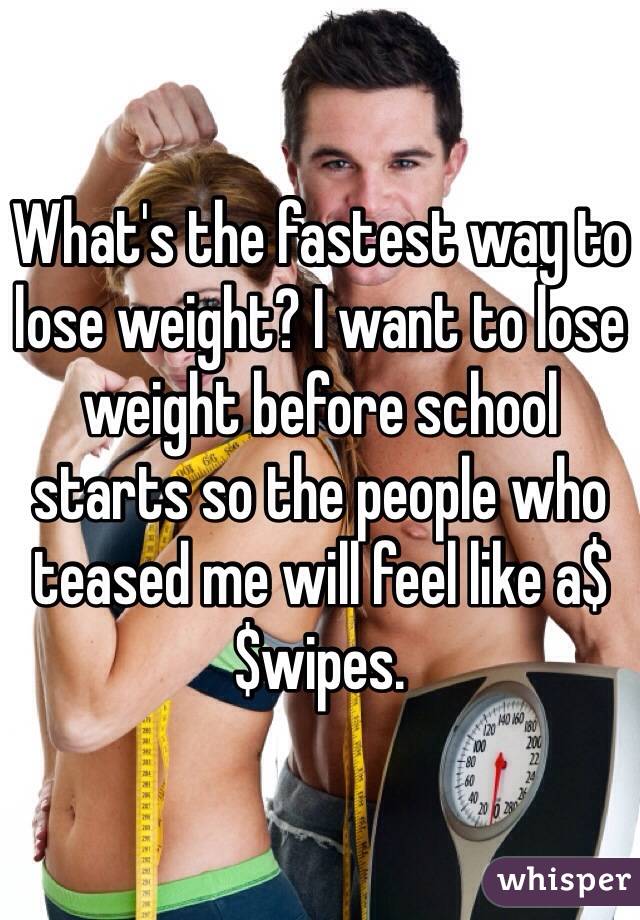 What's the fastest way to lose weight? I want to lose weight before school starts so the people who teased me will feel like a$$wipes. 