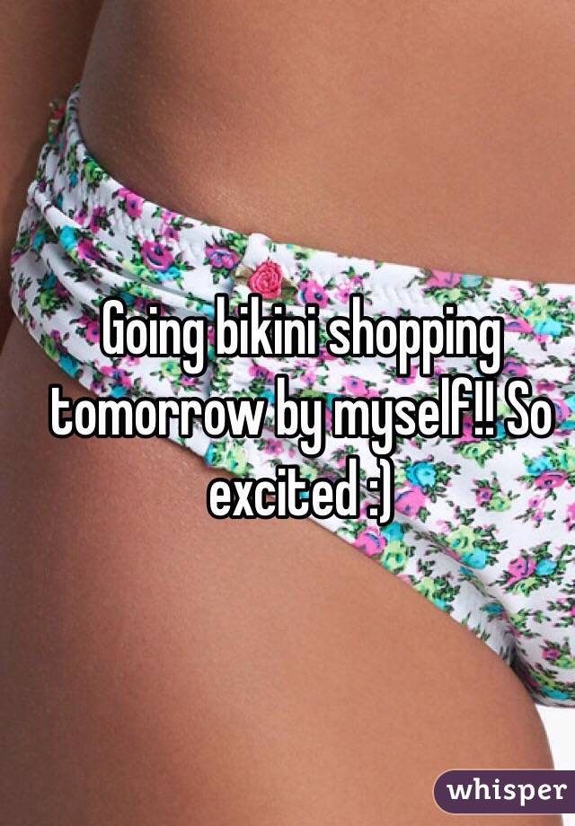 Going bikini shopping tomorrow by myself!! So excited :)