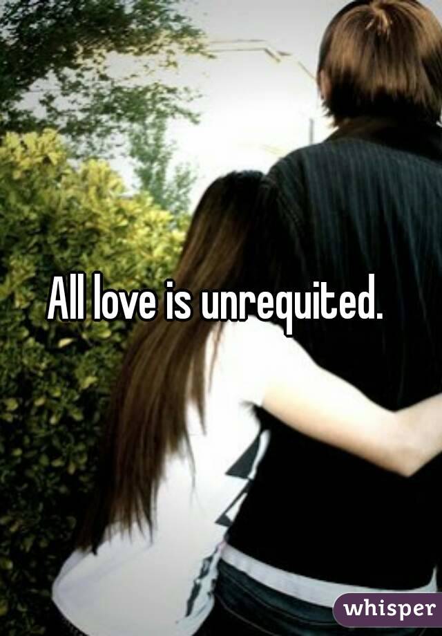 All love is unrequited. 